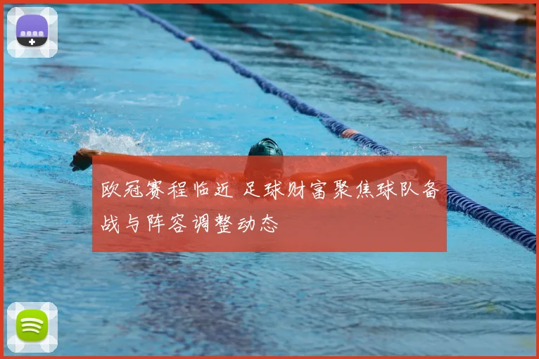 欧冠赛程临近 足球财富聚焦球队备战与阵容调整动态