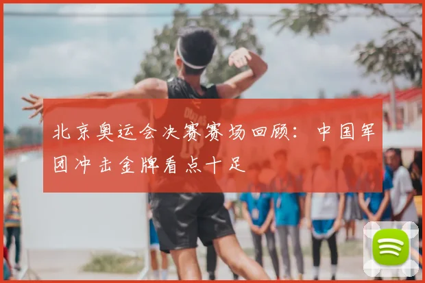 北京奥运会决赛赛场回顾：中国军团冲击金牌看点十足