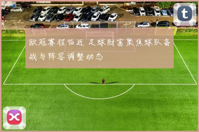 欧冠赛程临近 足球财富聚焦球队备战与阵容调整动态
