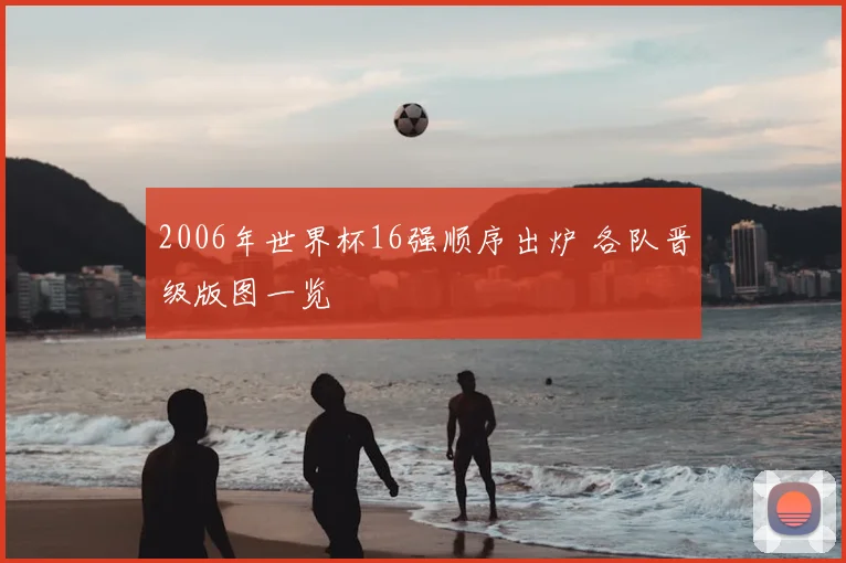 2006年世界杯16强顺序出炉 各队晋级版图一览